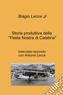 Storia produttiva della «Pasta Nostra di Calabria». Intervista-racconto con Antonio Lecce libro di Lecce Biagio