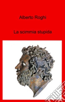 La scimmia stupida libro di Roghi Alberto