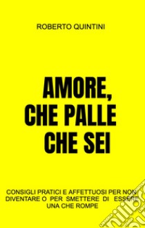 Amore, che palle che sei. Consigli pratici e affettuosi per non diventare - o smettere di essere - una compagna che rompe libro di Quintini Roberto