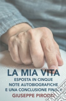 La mia vita esposta in cinque note autobiografiche e una conclusione finale libro di Piroddi Giuseppe