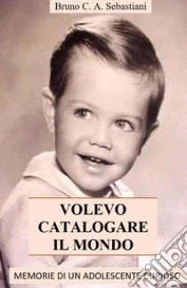 Volevo catalogare il mondo. Memorie di un adolescente curioso libro di Sebastiani Bruno Cesare Antonio