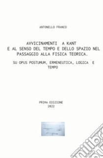 Avvicinamenti a Kant e al senso del tempo e dello spazio nel passaggio alla fisica teorica. Su Opus postumum, ermeneutica, logica e tempo libro di Franco Antonello