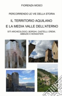 Il territorio aquilano e la media valle dell'aterno. Siti archeologici, borghi, castelli, eremi. Abbazie e monasteri libro di Mosci Fiorenza