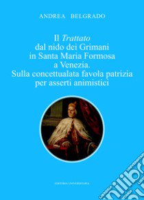 Il trattato dal nido dei Grimani in Santa Maria Formosa a Venezia. Sulla concettualata favola patrizia per asserti animistici libro di Belgrado Andrea