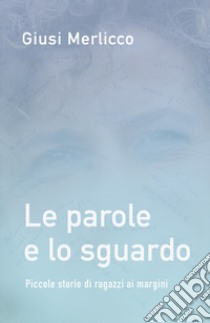 Le parole e lo sguardo. Piccole storie di ragazzi ai margini libro di Merlicco Giusi