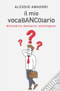 Il mio vocaBANCOlario. Dizionario bancario eticologico libro di Amadori Alessio