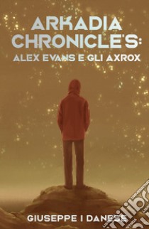 Arkadia Chronicle's. Alex Evans e gli Axrox libro di Danese Giuseppe