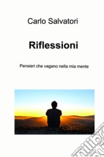 Riflessioni. Pensieri che vagano nella mia mente libro di Salvatori Carlo