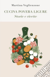 Cucina povera ligure. Storie e Ricette libro di Veglienzone Martina