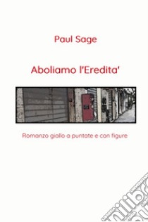 Aboliamo l'eredità. Romanzo giallo a puntate e con figure libro di Sage Paul