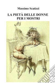 La pietà delle donne per i mostri libro di Scatizzi Massimo