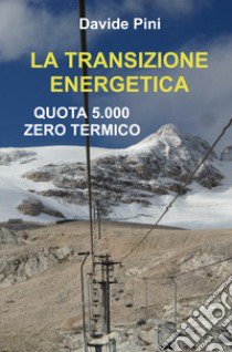 La transizione energetica. Quota 5.000 zero termico libro di Pini Davide