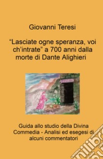 «Lasciate ogne speranza, voi ch'intrate» a 700 anni dalla morte di Dante Alighieri. Guida allo studio della Divina Commedia. Analisi ed esegesi di alcuni commentatori libro di Teresi Giovanni