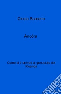 Ancòra. Come si e arrivati al genocidio del Rwanda libro di Scarano Cinzia