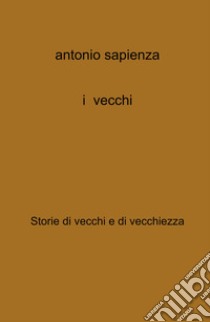 I vecchi. Storie di vecchi e di vecchiezza libro di Sapienza Antonio