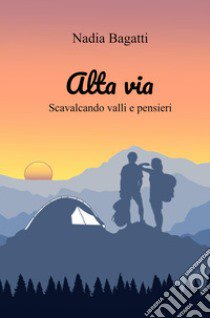 Alta via. Scavalcando valli e pensieri libro di Bagatti Nadia