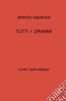 Tutti i drammi e tutti i testi religiosi libro di Sapienza Antonio