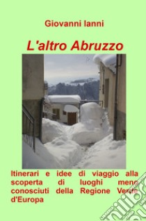 L'altro Abruzzo. Itinerari e idee di viaggio alla scoperta di luoghi meno conosciuti della regione verde d'Europa libro di Ianni Giovanni