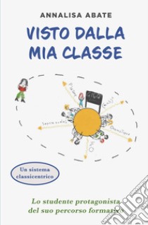 Visto dalla mia classe. Lo studente protagonista del suo percorso formativo libro di Abate Annalisa