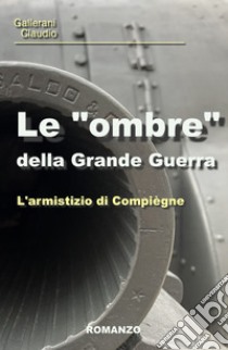 Le «ombre» della Grande Guerra. L'armistizio di Compiegne libro di Gallerani Claudio