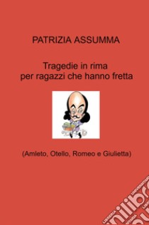 Tragedie in rima per ragazzi che hanno fretta. (Amleto, Otello, Romeo e Giulietta) libro di Assumma Patrizia