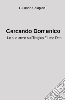 Cercando Domenico. Le sue orme sul tagico fiume Don libro di Colajanni Giuliano