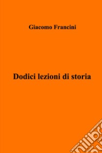 Dodici lezioni di storia libro di Francini Giacomo