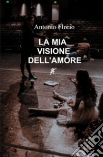 La mia visione dell'amore libro di Florio Antonio