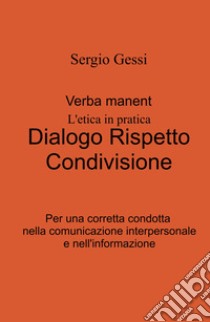 Verba manent. L'etica in pratica. Dialogo, rispetto, condivisione. Per una corretta condotta nella comunicazione interpersonale e nell'informazione libro di Gessi Sergio