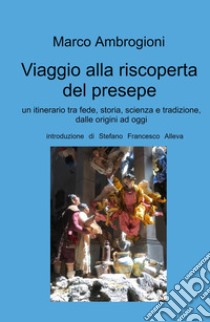 Viaggio alla riscoperta del presepe. Un itinerario tra fede, storia, scienza e tradizione dalle origini ad oggi libro di Ambrogioni Marco