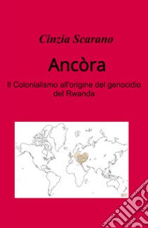 Ancòra. Come si e arrivati al genocidio del Rwanda libro di Scarano Cinzia