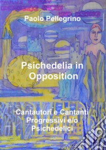 Psichedelia in opposition. Vol. 10: Cantautori e cantanti progressivi e/o psichedelici libro di Pellegrino Paolo