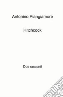 Hitchcock. Due racconti libro di Piangiamore Antonino