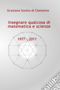 Insegnare qualcosa di matematica e scienze 1977 - 2011 libro di Scotto di Clemente Graziano