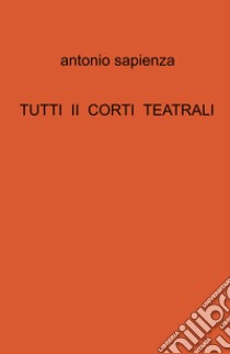 Tutti ii corti teatrali libro di Sapienza Antonio