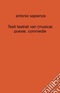 Testi teatrali vari (musical, poesie, commedie) libro di Sapienza Antonio