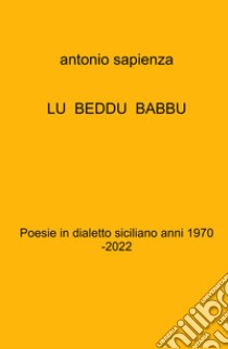 Lu beddu babbu. Poesie in dialetto siciliano anni 1970 -2022 libro di Sapienza Antonio