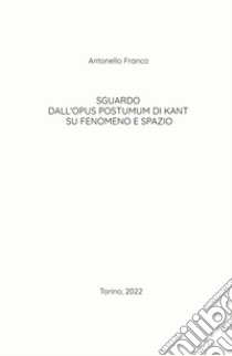 Sguardo dall'Opus postumum di Kant su fenomeno e spazio libro di Franco Antonello