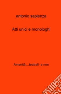 Atti unici e monologhi. Amenita....teatrali- e non libro di Sapienza Antonio