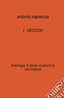 I vecchi. Antologia di storie di vecchi e vecchiezza libro di Sapienza Antonio