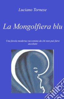 La mongolfiera blu. Una favola moderna raccontata da chi non può farsi ascoltare libro di Tornese Luciano