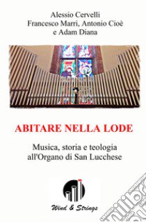 Abitare nella lode. Musica, storia e teologia all'Organo di San Lucchese libro di Cervelli Alessio; Marri Francesco; Cioè Antonio