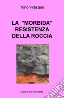 La «morbida» resistenza della roccia. Il duro lavoro d'un tempo libro di Prastani Nino