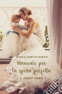 Manuale per la sposa perfetta e senza ansie libro di Gabetta Tosetti Monica