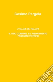 L'Italia e gli italiani. Il vizio d'origine e il risorgimento prossimo venturo libro di Pergola Cosimo