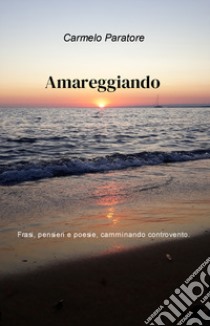 Amareggiando. Pensieri, frasi e poesie, camminando controvento libro di Paratore Carmelo