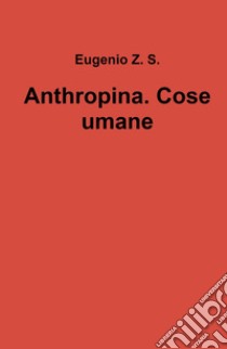 Anthropina. Cose umane libro di Eugenio Z. S.