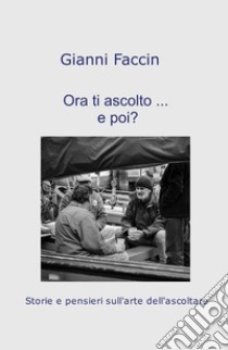 Ora ti ascolto... e poi?. Storie e pensieri sull'arte dell'ascoltare libro di Faccin Gianni