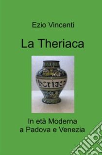 La theriaca. In età Moderna a Padova e Venezia libro di Vincenti Ezio