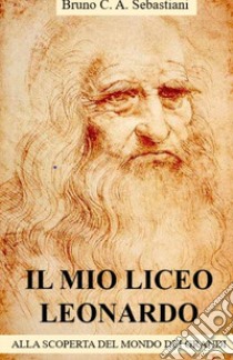 Il mio Liceo Leonardo. Alla scoperta del mondo dei grandi libro di Sebastiani Bruno Cesare Antonio